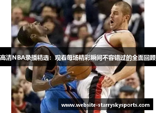 高清NBA录播精选：观看每场精彩瞬间不容错过的全面回顾